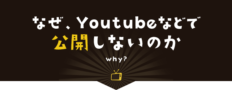 なぜ、Youtubeなどで公開しないのか